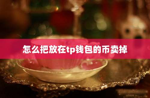 怎么把放在tp钱包的币卖掉