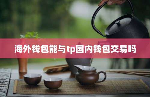 海外钱包能与tp国内钱包交易吗