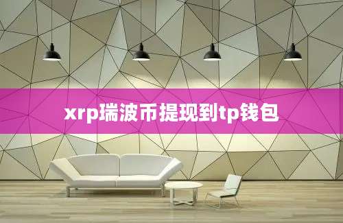 xrp瑞波币提现到tp钱包