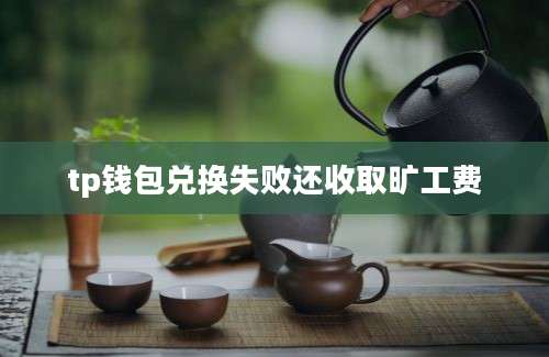 tp钱包兑换失败还收取旷工费