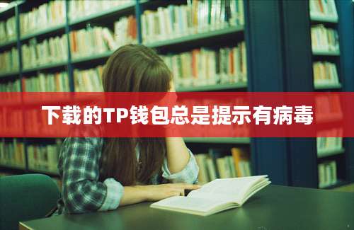 下载的TP钱包总是提示有病毒