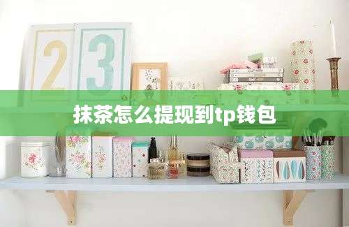 抹茶怎么提现到tp钱包