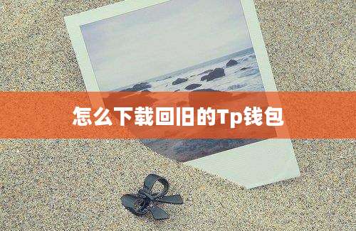 怎么下载回旧的Tp钱包