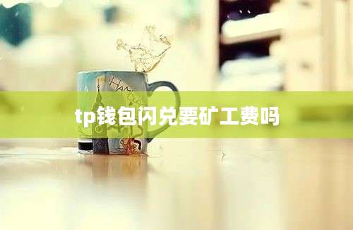 tp钱包闪兑要矿工费吗