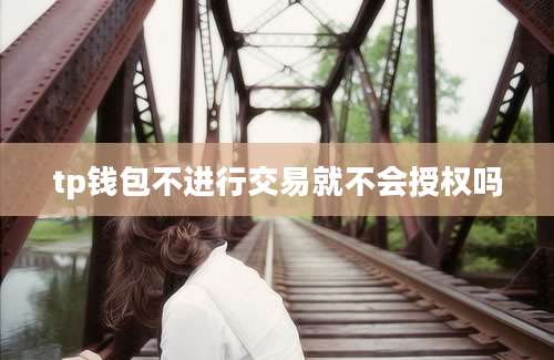 tp钱包不进行交易就不会授权吗