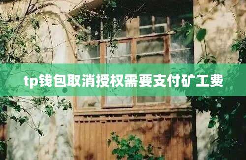 tp钱包取消授权需要支付矿工费