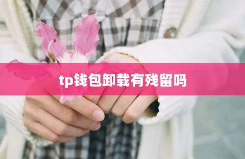 tp钱包卸载有残留吗